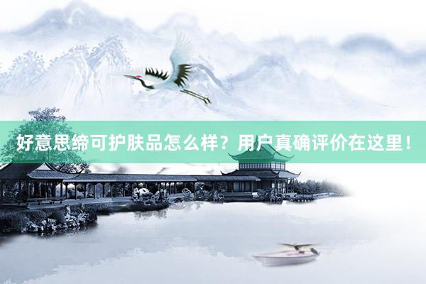 好意思缔可护肤品怎么样？用户真确评价在这里！