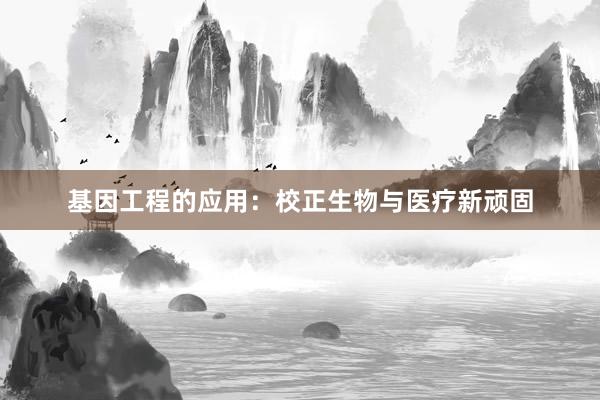 基因工程的应用：校正生物与医疗新顽固