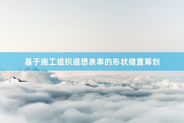 基于施工组织遐想表率的形状措置筹划