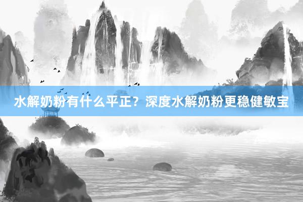 水解奶粉有什么平正？深度水解奶粉更稳健敏宝