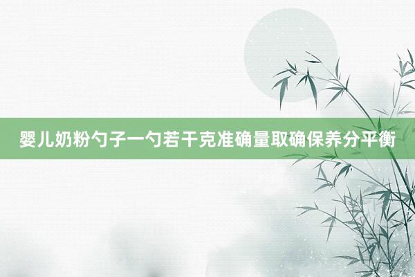婴儿奶粉勺子一勺若干克准确量取确保养分平衡