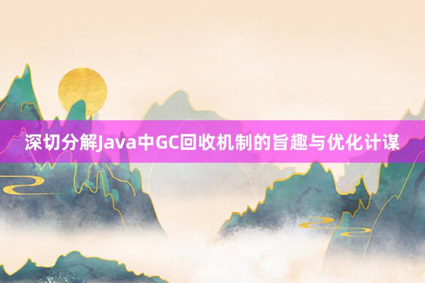 深切分解Java中GC回收机制的旨趣与优化计谋