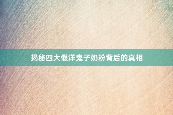揭秘四大假洋鬼子奶粉背后的真相