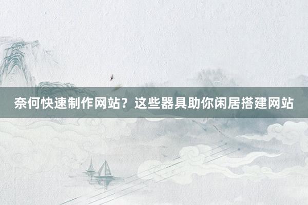 奈何快速制作网站？这些器具助你闲居搭建网站