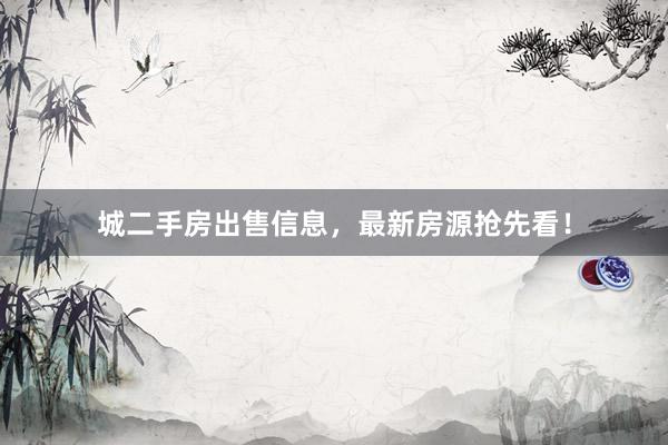 城二手房出售信息，最新房源抢先看！