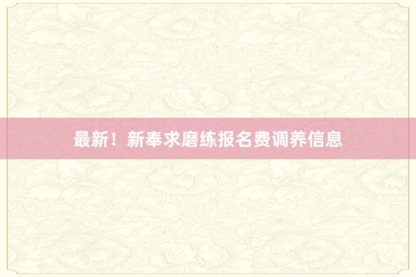 最新！新奉求磨练报名费调养信息