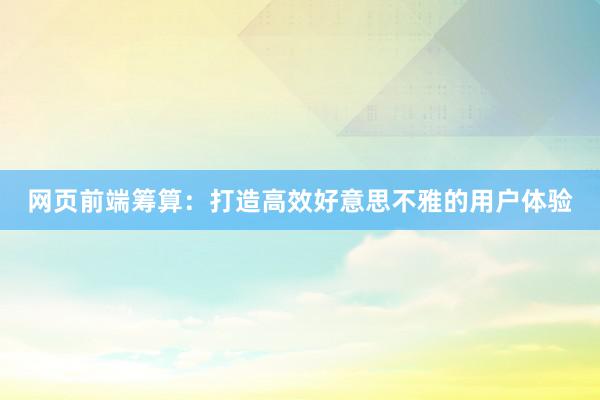 网页前端筹算：打造高效好意思不雅的用户体验