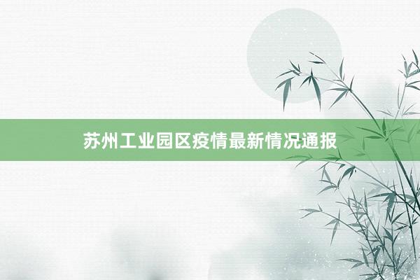 苏州工业园区疫情最新情况通报