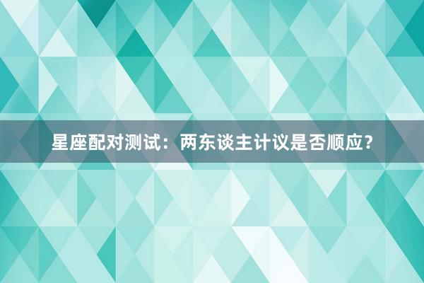 星座配对测试：两东谈主计议是否顺应？