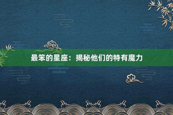 最笨的星座：揭秘他们的特有魔力
