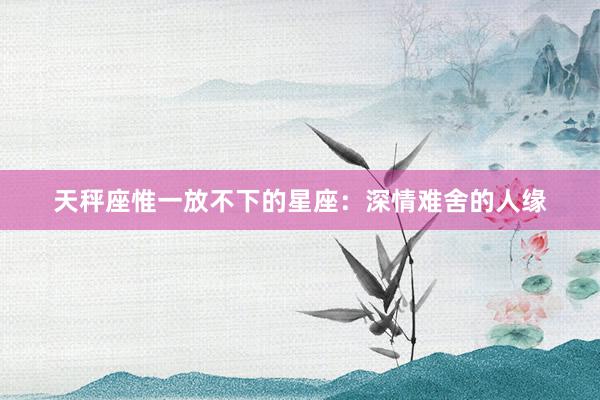 天秤座惟一放不下的星座：深情难舍的人缘