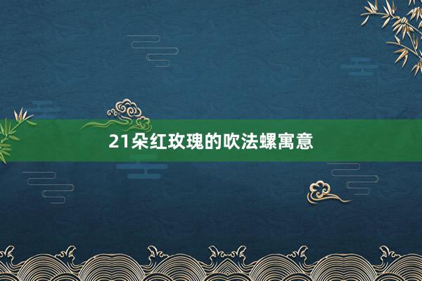 21朵红玫瑰的吹法螺寓意