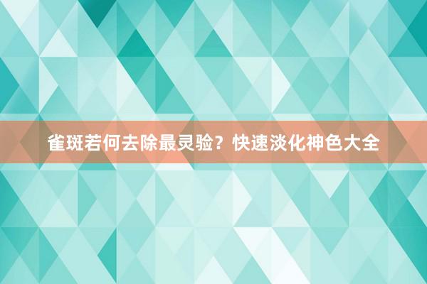 雀斑若何去除最灵验？快速淡化神色大全