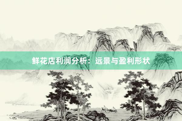 鲜花店利润分析：远景与盈利形状