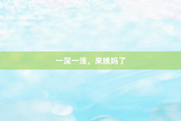 一深一浅，来姨妈了