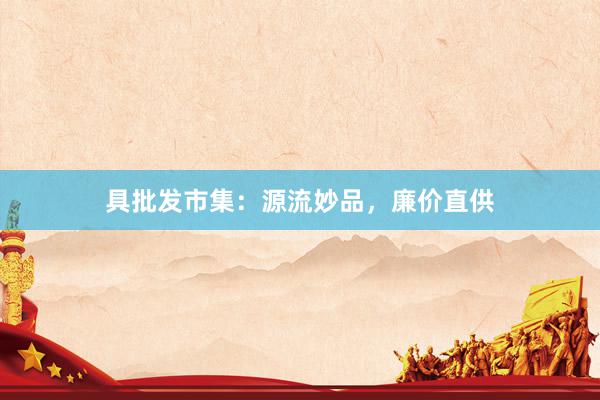 具批发市集：源流妙品，廉价直供