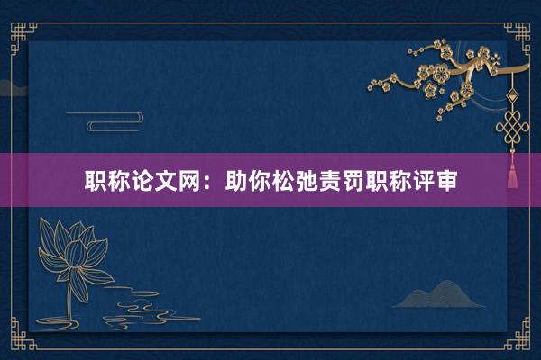 职称论文网：助你松弛责罚职称评审