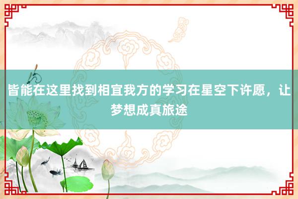 皆能在这里找到相宜我方的学习在星空下许愿,让梦想成真旅途